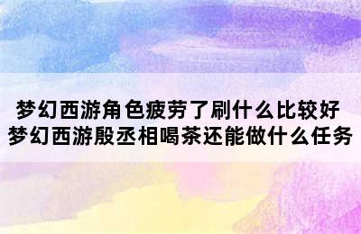 梦幻西游角色疲劳了刷什么比较好 梦幻西游殷丞相喝茶还能做什么任务